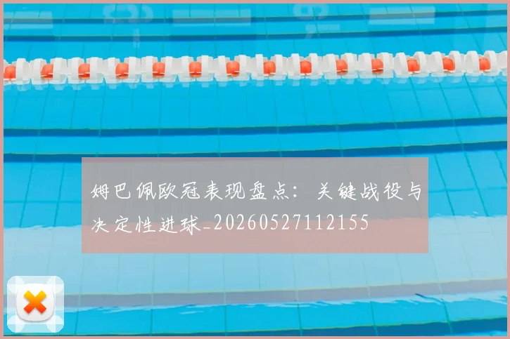 姆巴佩欧冠表现盘点:关键战役与决定性进球_20260527112155