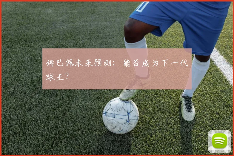 姆巴佩未来预测:能否成为下一代球王?