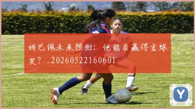 姆巴佩未来预测:他能否赢得金球奖?_20260522160601