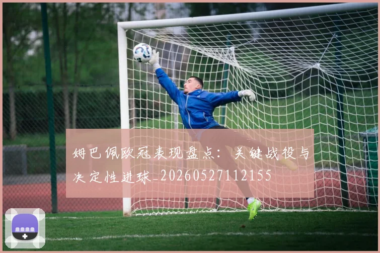 姆巴佩欧冠表现盘点：关键战役与决定性进球_20260527112155