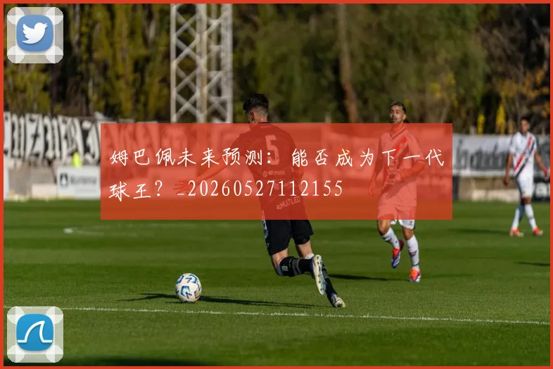 姆巴佩未来预测:能否成为下一代球王?_20260527112155