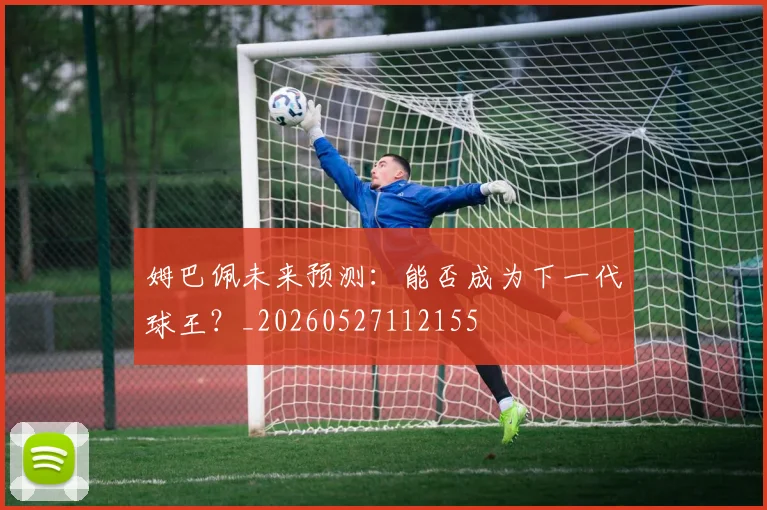 姆巴佩未来预测：能否成为下一代球王？_20260527112155